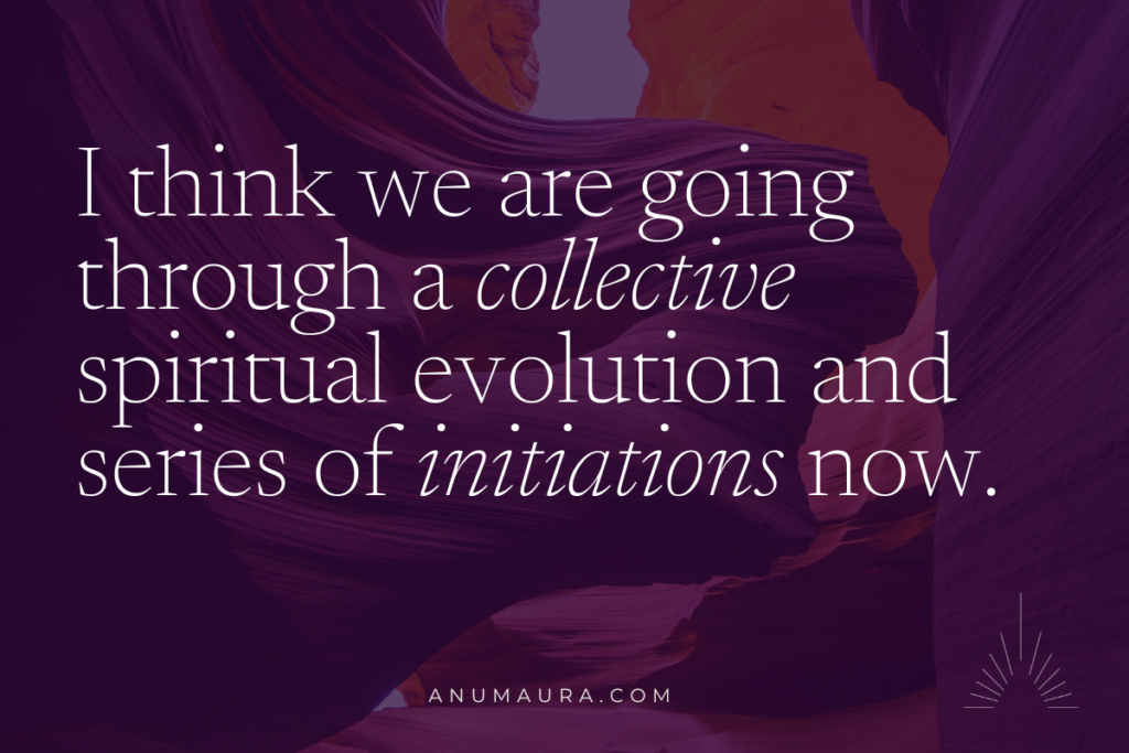 I think we are going through a collective spiritual evolution and series of initiations now.