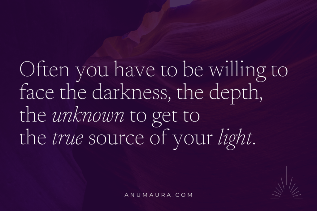 Often you have to be willing to face the darkness, the depth, the unknown to get to the true source of your light. 