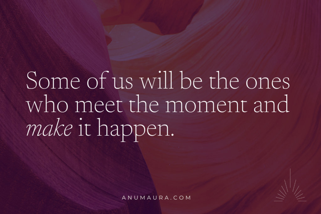 Some of us will be the ones who meet the moment and make it happen. 