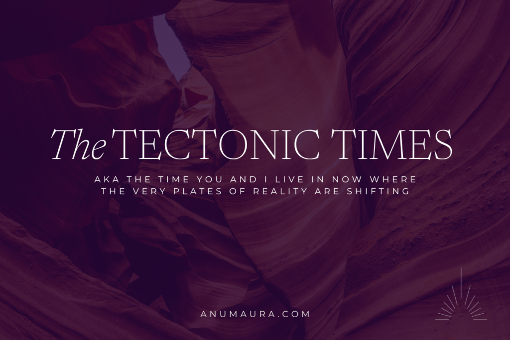 The Tectonic Times — Aka the Time You and I Live in Now Where the Very Plates of Reality Are Shifting
