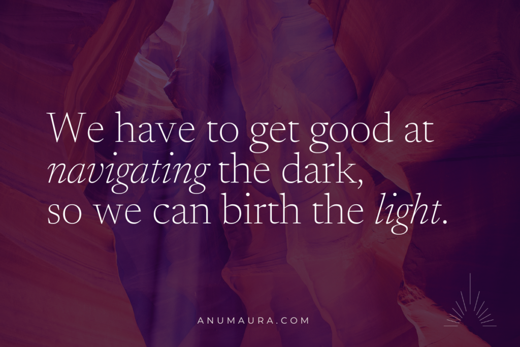 We have to get good at navigating the dark, so we can birth the light.